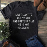 I just want to pet my dog and pretend that 45 is not president T Shirt Hoodie Sweater