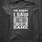 I am sorry i said during the soccer game T Shirt Hoodie Sweater