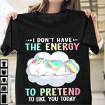 I don't have the energy to pretend to like you today T Shirt Hoodie Sweater