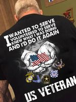 Us veteran I wanted to serve volunteered to serve knew what I was doing and I'd do it again T Shirt Hoodie Sweater