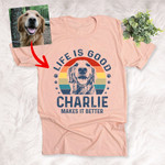Life Is Good My Dog Makes It Better Custom T-Shirt Mother's Day Gift For Dog Mom