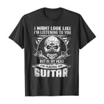 I might look like i’m listening to you but in my head i’m playing my guitar 2D T-Shirt