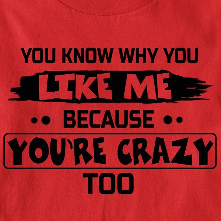 You Know Why You Like Me Because You're Crazy Too Funny Tshirt PAN2TS0032