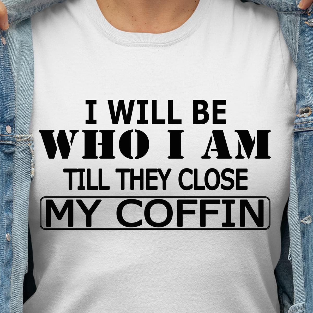 I Will Be Who I Am Till They Close My Coffin Funny Tshirt PAN