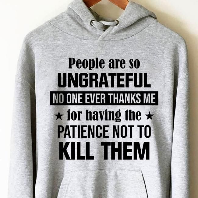 People Are So Ungrateful No One Ever Thanks Me Kill Them Funny Hoodie