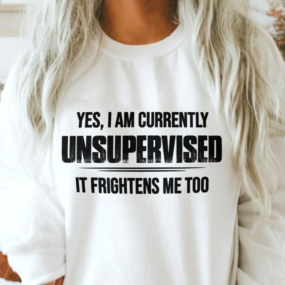 Yes I Am Currently Unsupervised it Frightens Me Too Funny Sweatshirt