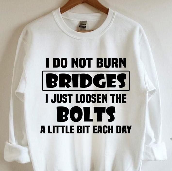 I Do Not Burn Bridges I Just Loosen The Bolt Each Day Funny Sweatshirt