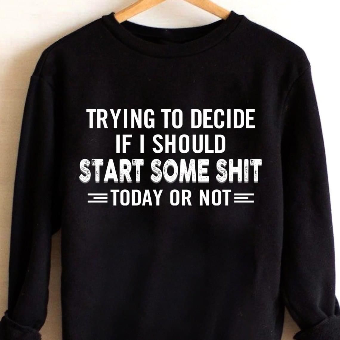 Trying To Decide If I Should Start Some Shirt Today Funny Sweatshirt