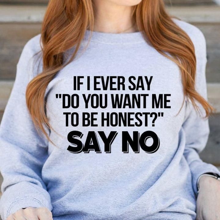 If I Ever Say Do You Want Me To Be Honest Say No Funny Sweatshirt