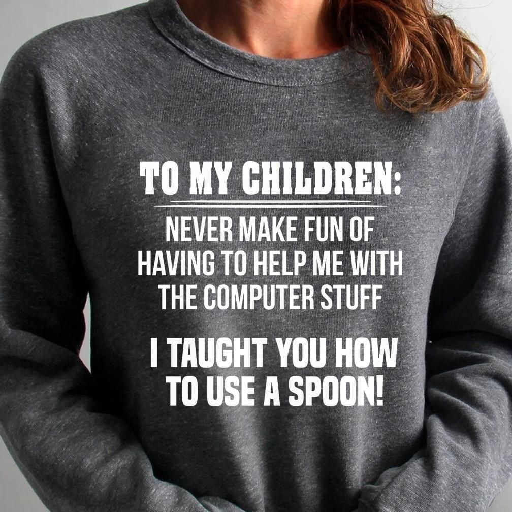To My Children Never Make Fun Of Having To Help Me Funny Sweatshirt