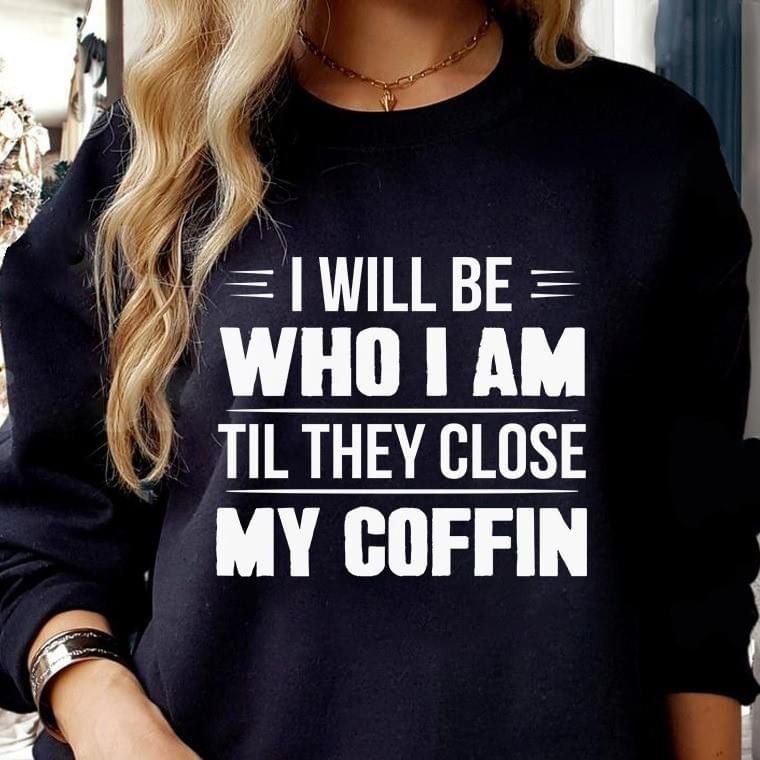 I Will Be Who I Am Til They Close My Coffin Funny Sweatshirt