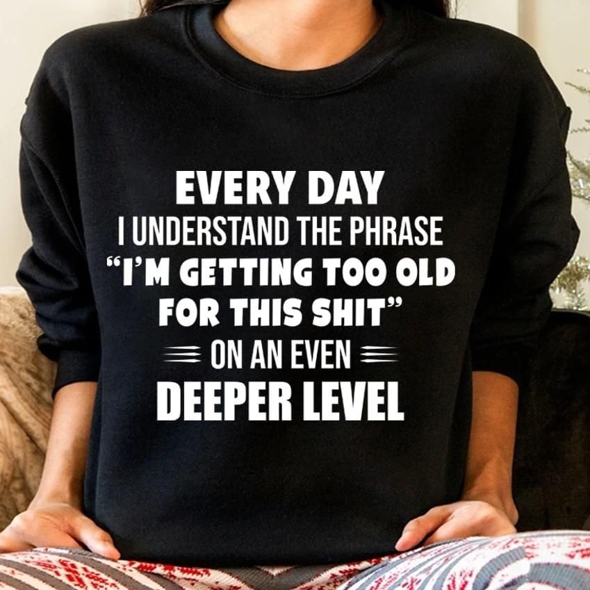 Everyday I Understand The Phrase Im Getting Too Old Funny Sweatshirt