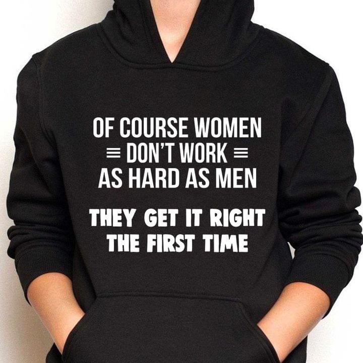 Of Course Women Dont Work As Hard As Men They Get Right Funny Hoodie
