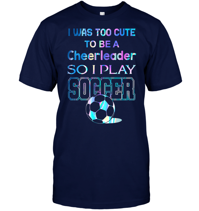 I Was Too Cute To Be A Cheerleader So I Play Soccer T-Shirt
