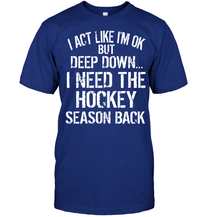 I Act Like I'M Ok But Deep Down I Need The Hockey Season Back Hockey T-Shirt