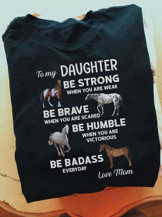 To My Daughter Be Strong When You Are Weak Be Brave Be Humble Horse Mom T-shirt