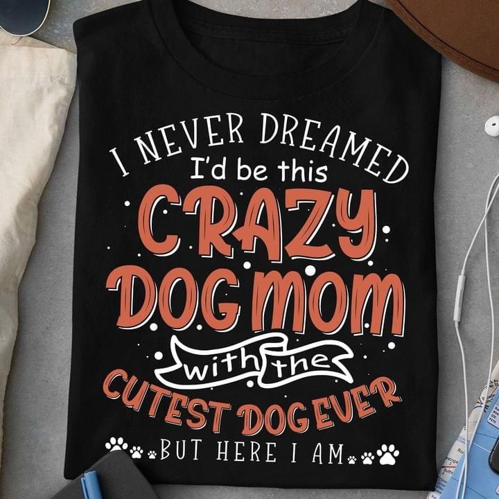 I Never Dreamed I'd Be This Crazy Dog Mom With The Cutest Dog Ever  Gift T-shirt