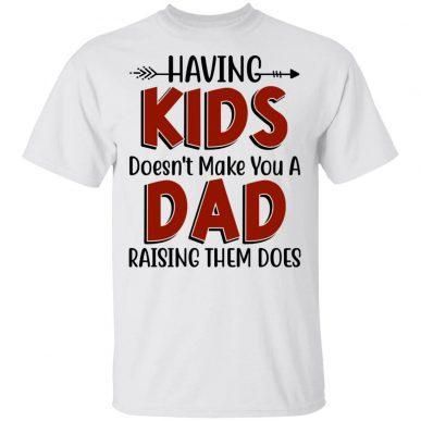 Having Kids Doesn'T Make You A Dad Raising Them Does Unisex T Shirt  H2208