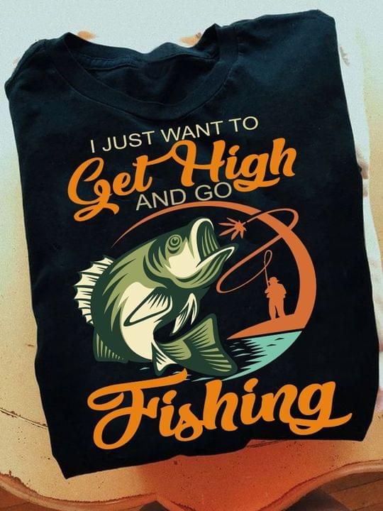 Fishing T-shirt I Just Want To Get High And Go Fishing
