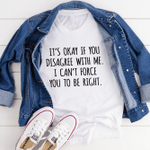 It's Okay If You Disagree With Me I Can't Force You To Be Right T-shirt