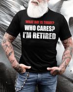 What Day Is Today Who Cares I'm Retired T-shirt