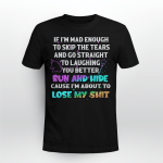 If I'm Mad Enough To Skip The Tear, Run and Hide, I'm About To Lose My Shit Shirt