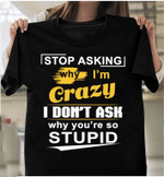 Stop Asking Why I'm Crazy Don't Ask Why You're So Stupid T-Shirt - Spreadstores