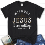 Without Jesus I am nothing John 1:3-4 womens Christian t-shirt - Gossvibes