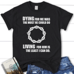 Living for Him is the least I can do women's Christian t-shirt - Gossvibes