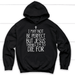 I may not be perfect but Jesus thinks I'm to die for hoodie - Christian hoodies - Gossvibes