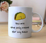 You Are The Only Meat For My Tacos Funny Mug For Husband/ Wife, Boyfriend/ Girlfriend, Valentine Day Gift For Him/ Her