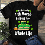 Be Irish On 17th March Be Irish Your Whole Life - 2D St. Patrick's Day T-shirt