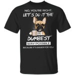 Frenchie No You_re Right Let_s Do It The Dumbest Way Possible Funny T-Shirt With Sayings