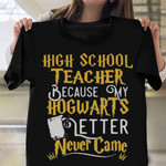 High School Teacher Because My Hogwarts Letter Never Came T-Shirt Back To School Shirt Ideas