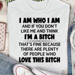 I Am Who I Am If You Don't Like Me And Think I'm A Bitch Shirt Sarcastic Tees Gift For Friend
