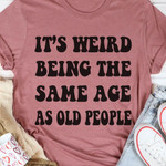It's Weird Being The Same Age As Old People T-Shirt Funny Women Shirt Sayings Gift For Sister
