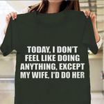 Today I Don't Feel Like Doing Anything Except My Wife I'd Do Her T-Shirt Funny Husband Shirt