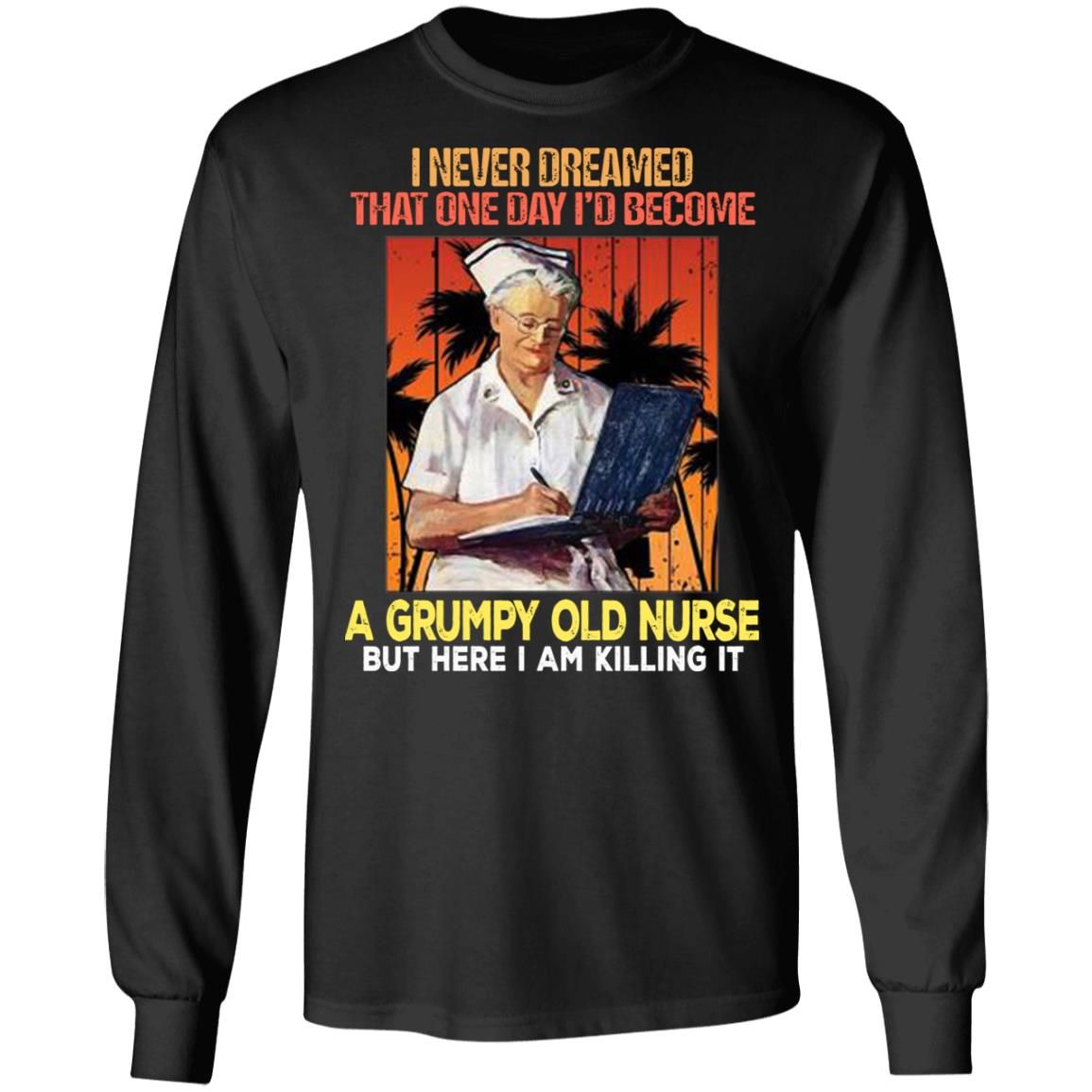 ‘I never dreamed that one day I’d become a grumpy old nurse but the I am killing it vintage shirt