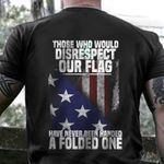 Those Who Disrespect Our Flag Have Never Been Handed A Folded On Shirt Patriotic Gift For Vets