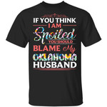 Oklahoma Husband T-shirt If You Think I Am Spoiled Blame My Husband Tee MT12-Bounce Tee