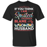 Wyoming Husband T-shirt If You Think I Am Spoiled Blame My Husband Tee MT12-Bounce Tee