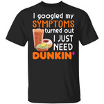 I Googled My Symptoms Turned Out I Just Need Dunkin' T-shirt VA01-Bounce Tee