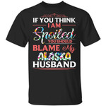 Alaska Husband T-shirt If You Think I Am Spoiled Blame My Husband Tee MT12-Bounce Tee