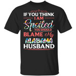 Alabama Husband T-shirt If You Think I Am Spoiled Blame My Husband Tee MT12-Bounce Tee