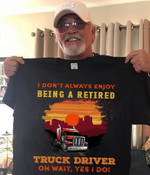 Truck Driver I Don't Always Enjoy Being A Retired Truck Driver Oh Wait Yes I Do T Shirt Hoodie Sweater VA95