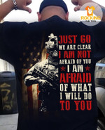 American Soldier Just Go We Are Clear I Am Not Afraid Of You I Am Afraid Of What I Will Do To You T Shirt Hoodie Sweater H94