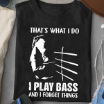 Bass that's what i do i play bass and i forget things T shirt Hoodie Sweater H97