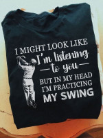 Golf i might look like i'm listening to you but in my head i'm practicing my swing T shirt Hoodie Sweater H97