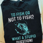 Fishing to fish or not to fish what a stupid question T shirt Hoodie Sweater H97