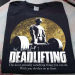 Weightlifting Deadlifting The Most Primally Satisfying Thing You Can Do With You Clothes On At Least T Shirt Hoodie Sweater H94